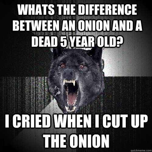 Whats the difference between an onion and a dead 5 year old? I cried when I cut up the onion  Insanity Wolf
