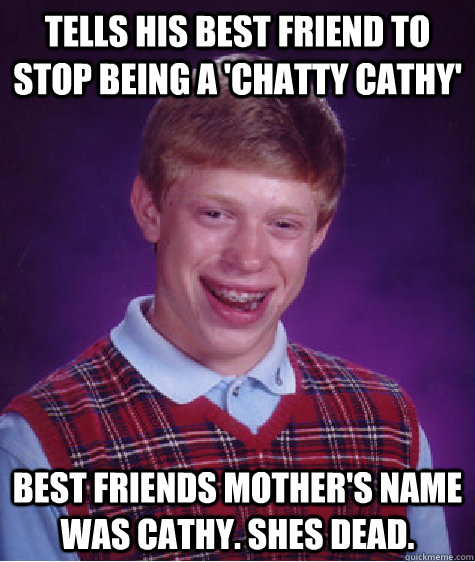 Tells his best friend to stop being a 'Chatty Cathy' Best friends mother's name was cathy. shes dead. - Tells his best friend to stop being a 'Chatty Cathy' Best friends mother's name was cathy. shes dead.  Bad Luck Brian