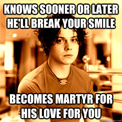 knows sooner or later he'll break your smile Becomes martyr for his love for you  