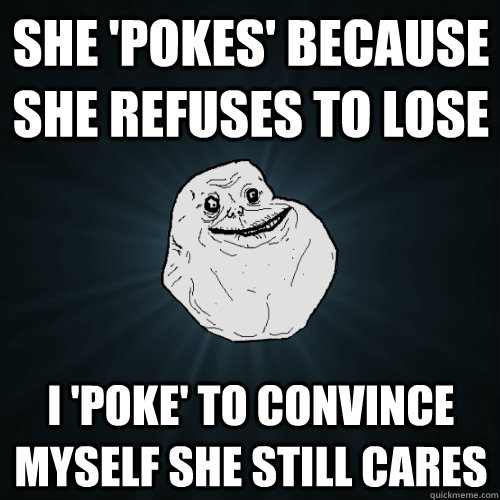 she 'pokes' because she refuses to lose I 'poke' to convince myself she still cares  Forever Alone