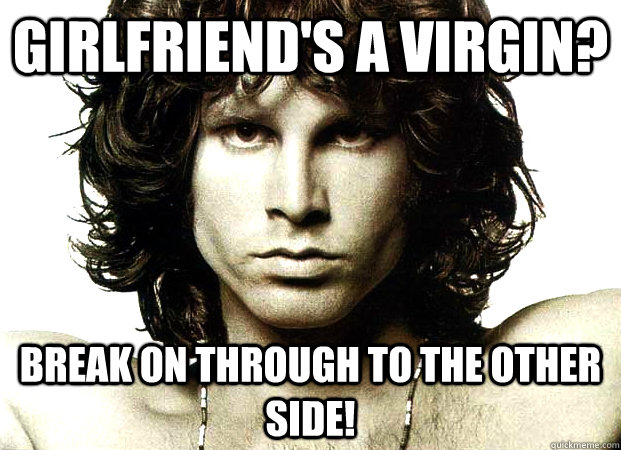 Girlfriend's a virgin? BREAK ON THROUGH TO THE OTHER SIDE!  