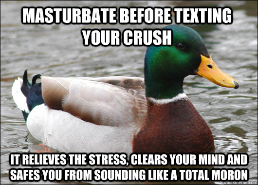 Masturbate before texting your crush it relieves the stress, clears your mind and safes you from sounding like a total moron  Actual Advice Mallard