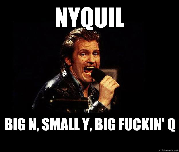 nyquil big n, small y, big fuckin' q  Dennis Leary