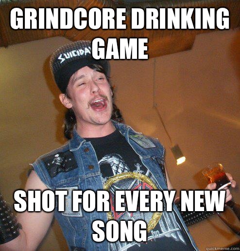 Grindcore drinking game Shot for every new song  