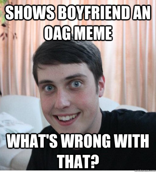 Shows Boyfriend an OAG meme What's wrong with that? - Shows Boyfriend an OAG meme What's wrong with that?  Overly Attached Boyfriend