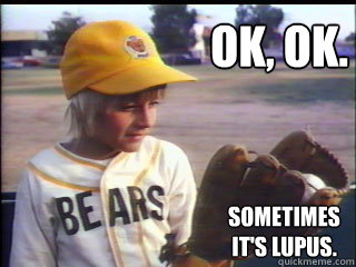 OK, OK. Sometimes it's Lupus.  Sometimes Lupus