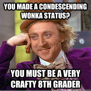 You made a condescending wonka status?  You must be a very crafty 8th grader  Condescending Wonka