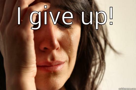I GIVE UP!  First World Problems