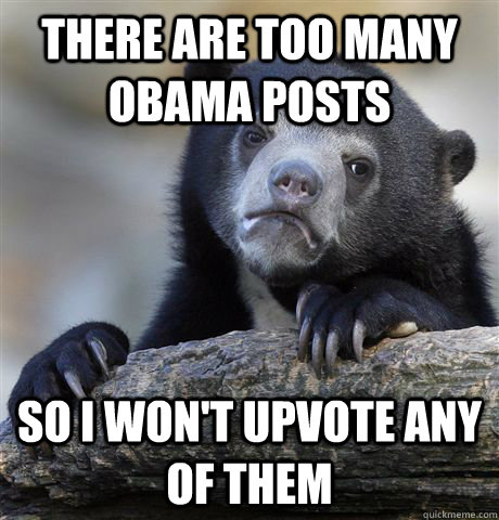 There are too many Obama posts So I won't upvote any of them  Confession Bear