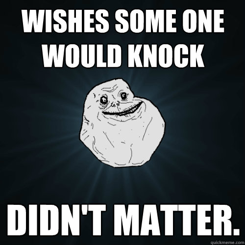 wishes some one would knock didn't matter.   Forever Alone