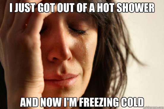 i Just got out of a hot shower And now i'm freezing cold  First World Problems