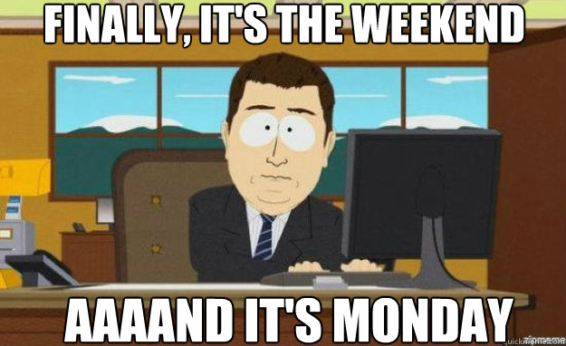 Finally, it's the weekend AAAAND IT'S Monday  aaaand its gone