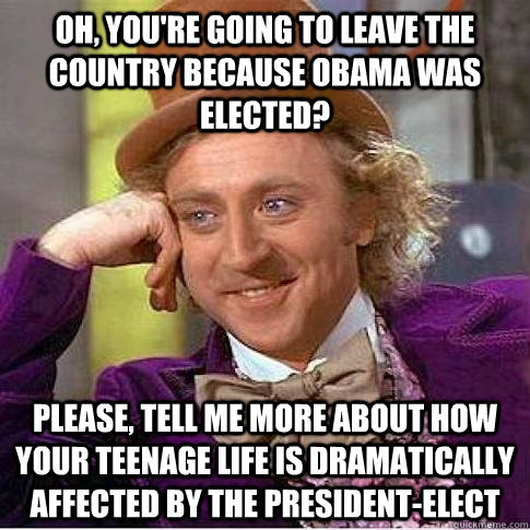 Oh, you're going to leave the country because Obama was elected? Please, tell me more about how your teenage life is Dramatically affected by the President-Elect  Condescending Willy Wonka