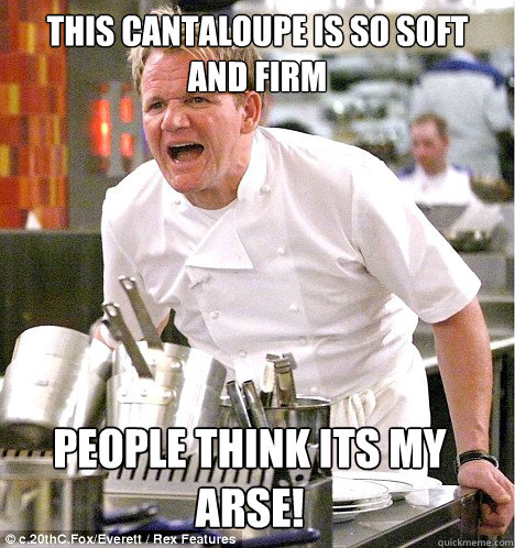 this cantaloupe is so soft and firm people think its my arse! - this cantaloupe is so soft and firm people think its my arse!  gordon ramsay