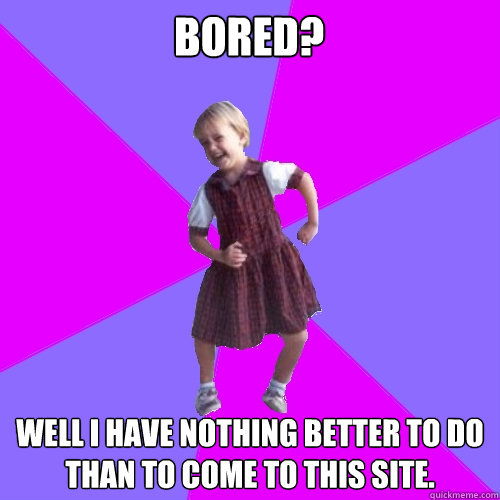 Bored? Well I have nothing better to do than to come to this site.  Socially awesome kindergartener