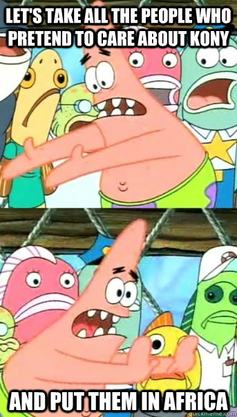 Let's take all the people who pretend to care about kony and put them in Africa - Let's take all the people who pretend to care about kony and put them in Africa  Push it somewhere else Patrick