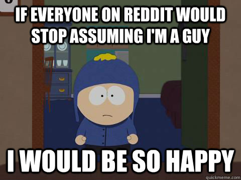 If everyone on reddit would stop assuming I'm a guy I would be so happy  