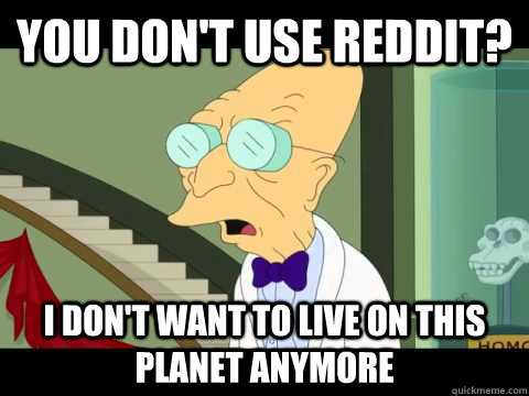 you don't use reddit? I don't want to live on this planet anymore  Farnsworth