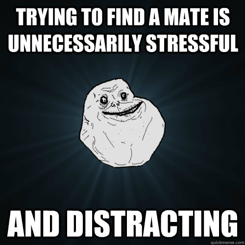 Trying to find a mate is unnecessarily stressful and distracting - Trying to find a mate is unnecessarily stressful and distracting  Forever Alone
