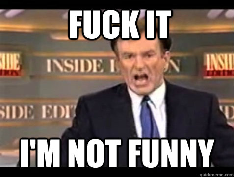 fuck it i'm not funny  Bill OFisher