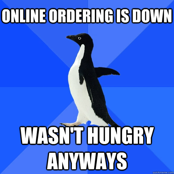 online ordering is down wasn't hungry anyways  Socially Awkward Penguin
