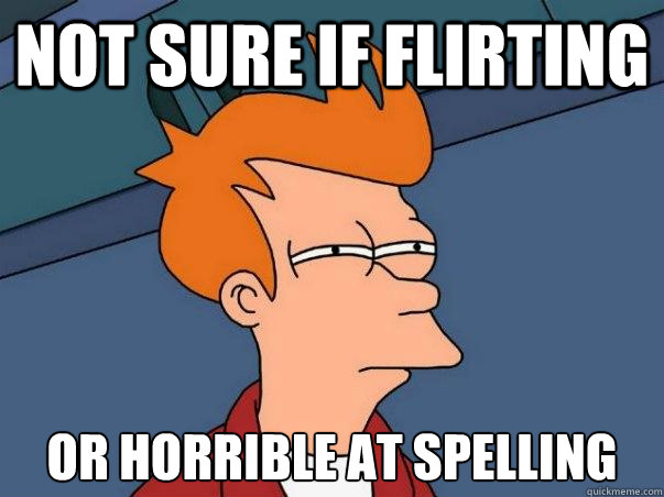 Not sure if flirting  or horrible at spelling  Not sure Fry