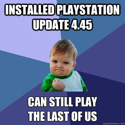Installed playstation update 4.45 can still play 
the last of us  Success Kid