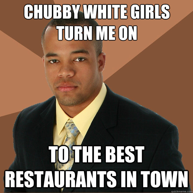 chubby white girls turn me on to the best restaurants in town  Successful Black Man
