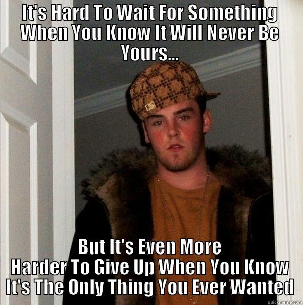 IT'S HARD TO WAIT FOR SOMETHING WHEN YOU KNOW IT WILL NEVER BE YOURS... BUT IT'S EVEN MORE HARDER TO GIVE UP WHEN YOU KNOW IT'S THE ONLY THING YOU EVER WANTED Scumbag Steve