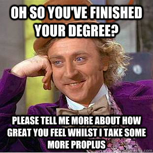 Oh so you've finished your degree? Please tell me more about how great you feel whilst i take some more proplus  Condescending Wonka