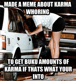 Made a meme about karma whoring to get buku amounts of karma if thats what your into - Made a meme about karma whoring to get buku amounts of karma if thats what your into  Karma Whore