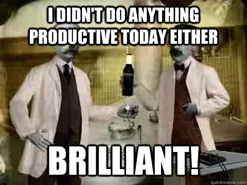 I didn't do anything productive today either Brilliant!  