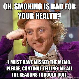 Oh, smoking is bad for your health? I must have missed the memo. please, Continue telling  me all the reasons I should quit. - Oh, smoking is bad for your health? I must have missed the memo. please, Continue telling  me all the reasons I should quit.  Creepy Wonka