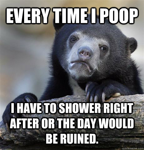 Every time I poop  I have to shower right after or the day would be ruined.  Confession Bear
