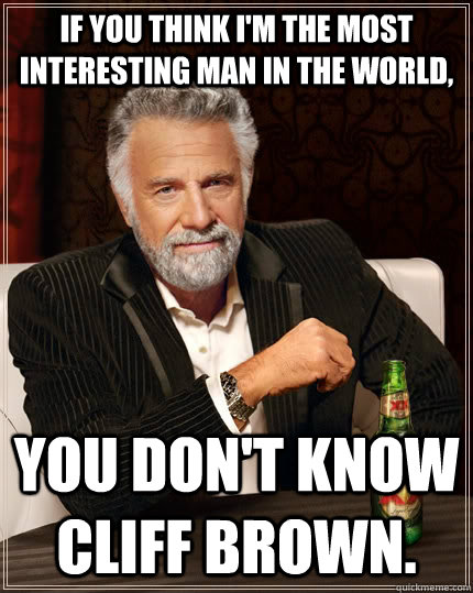 If you think I'm the most interesting man in the world, you don't know Cliff Brown.  The Most Interesting Man In The World