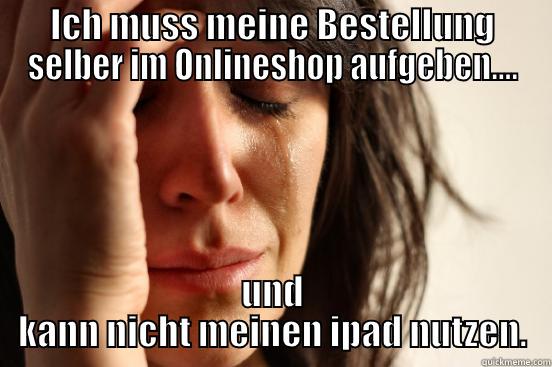 ICH MUSS MEINE BESTELLUNG SELBER IM ONLINESHOP AUFGEBEN.... UND KANN NICHT MEINEN IPAD NUTZEN. First World Problems