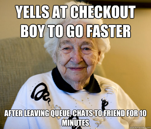 Yells at Checkout Boy to go faster
 After leaving queue, chats to friend for 10 minutes  Scumbag Grandma
