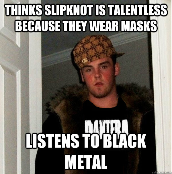thinks slipknot is talentless because they wear masks listens to black metal  Scumbag Metalhead