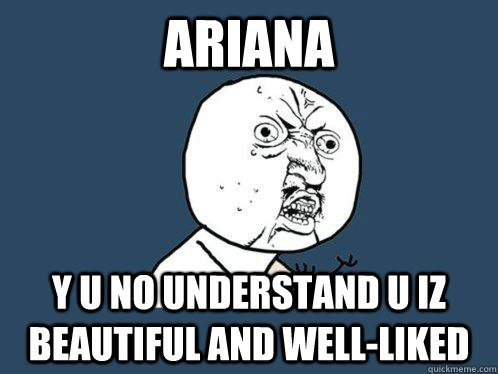 Ariana y u no understand u iz beautiful and well-liked  Y U No