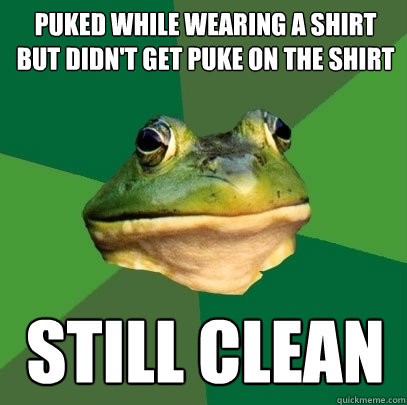 Puked while wearing a shirt but didn't get puke on the shirt still clean  Foul Bachelor Frog