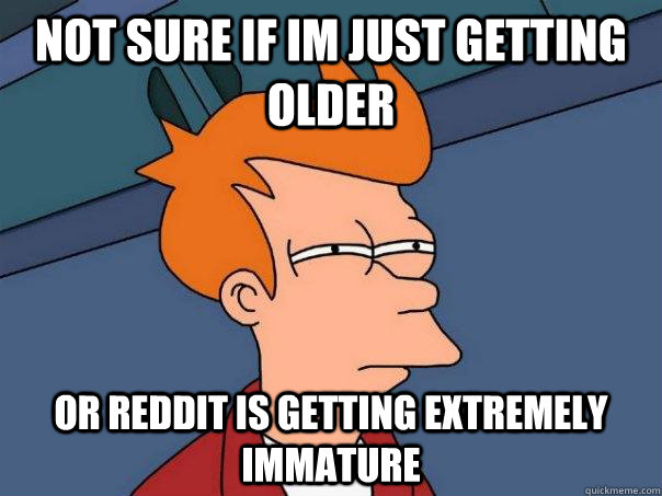 Not sure if im just getting older Or reddit is getting extremely immature  Futurama Fry