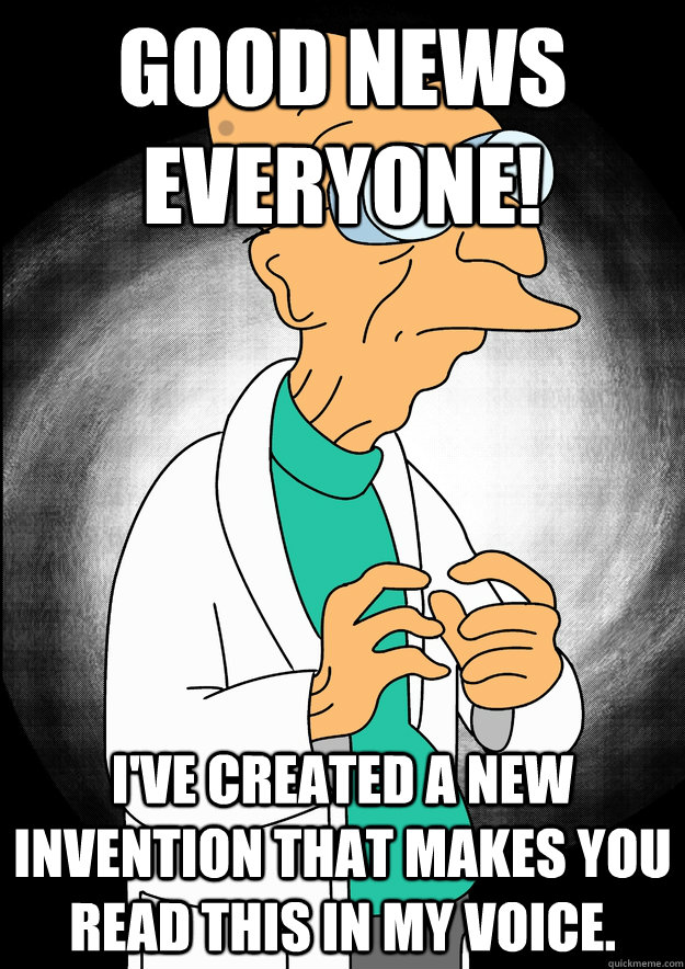 Good News Everyone! I've created a new invention that makes you read this in my voice.  Professor Farnsworth