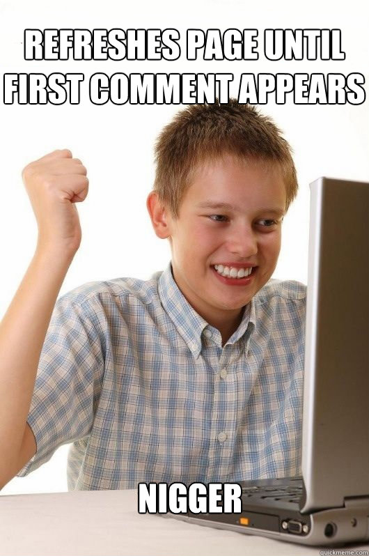 Refreshes page until first comment appears Nigger - Refreshes page until first comment appears Nigger  First Day on the Internet Kids First Meme