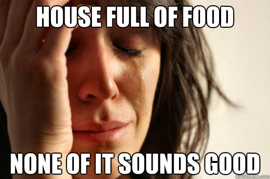 house full of food none of it sounds good  First World Problems