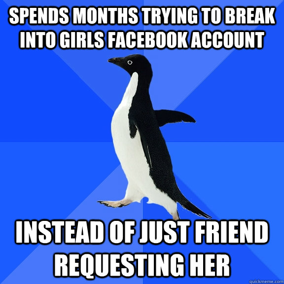 Spends months trying to break into girls facebook account instead of just friend requesting her  Socially Awkward Penguin