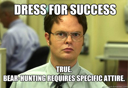 Dress for success True.
Bear-hunting requires specific attire.  Schrute