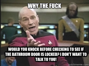 why the fuck Would you knock before checking to see if the bathroom door is locked? I don't want to talk to you!  Annoyed Picard