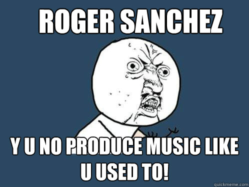 Roger sanchez y u no produce music like u used to!  Y U No