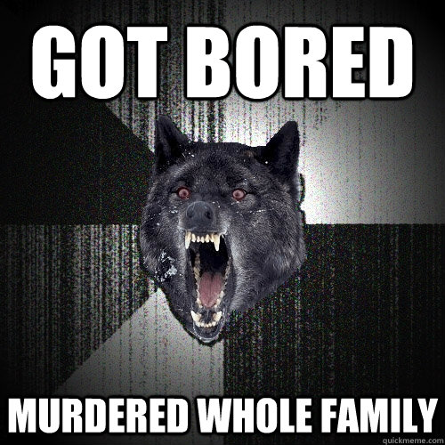 Got bored Murdered whole family  Insanity Wolf