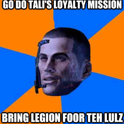 go do tali's loyalty mission bring legion foor teh lulz  Shepards life